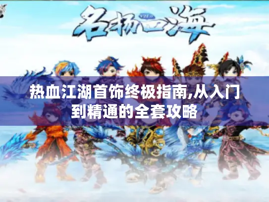 热血江湖首饰终极指南,从入门到精通的全套攻略