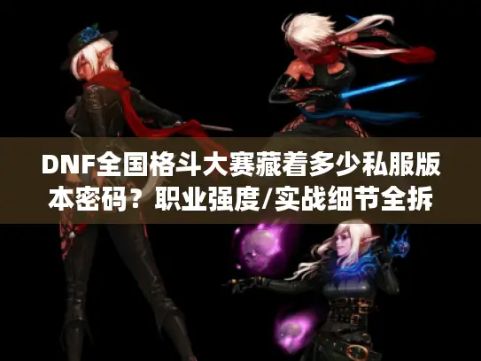 DNF全国格斗大赛藏着多少私服版本密码？职业强度/实战细节全拆解