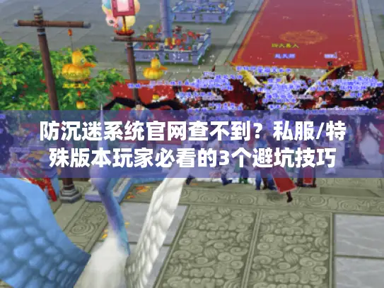 防沉迷系统官网查不到?私服/特殊版本玩家必看的3个避坑技巧 防沉迷系统官网查不到?私服/特殊版本玩家必看的3个避坑技巧
