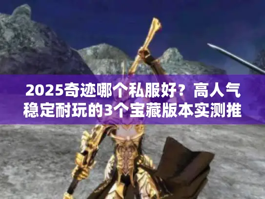 2025奇迹哪个私服好?高人气稳定耐玩的3个宝藏版本实测推荐 2025奇迹哪个私服好?高人气稳定耐玩的3个宝藏版本实测推荐