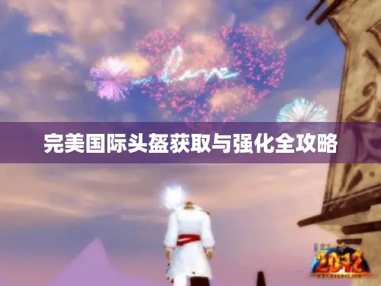 完美国际头盔获取与强化全攻略