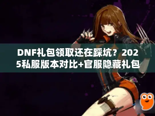 DNF礼包领取还在踩坑？2025私服版本对比+官服隐藏礼包攻略全揭秘
