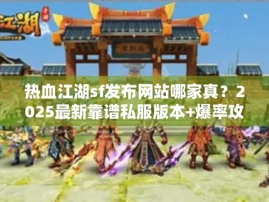 热血江湖sf发布网站哪家真？2025最新靠谱私服版本+爆率攻略全测评！