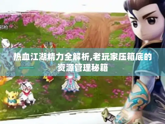 热血江湖精力全解析,老玩家压箱底的资源管理秘籍