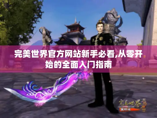 完美世界官方网站新手必看,从零开始的全面入门指南