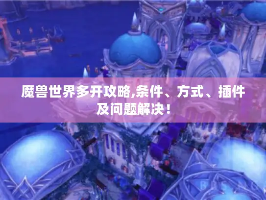 魔兽世界多开攻略,条件、方式、插件及问题解决！