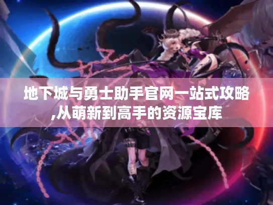 地下城与勇士助手官网一站式攻略,从萌新到高手的资源宝库 地下城与勇士助手官网一站式攻略,从萌新到高手的资源宝库