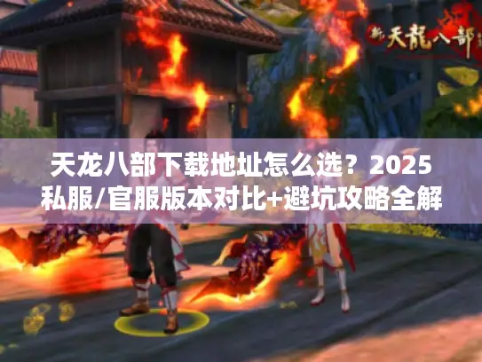 天龙八部下载地址怎么选？2025私服/官服版本对比+避坑攻略全解析