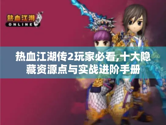 热血江湖传2玩家必看,十大隐藏资源点与实战进阶手册
