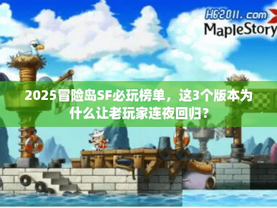 2025冒险岛SF必玩榜单，这3个版本为什么让老玩家连夜回归？