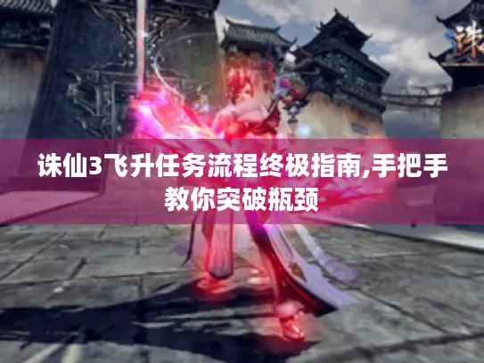 诛仙3飞升任务流程终极指南,手把手教你突破瓶颈 诛仙3飞升任务流程终极指南,手把手教你突破瓶颈