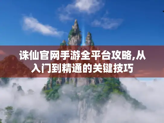 诛仙官网手游全平台攻略,从入门到精通的关键技巧
