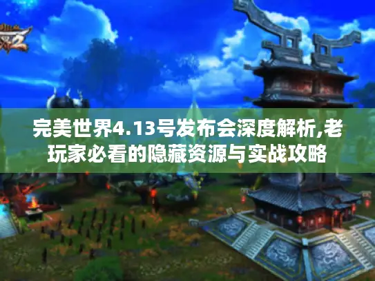 完美世界4.13号发布会深度解析,老玩家必看的隐藏资源与实战攻略