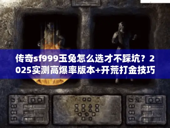 传奇sf999玉兔怎么选才不踩坑？2025实测高爆率版本+开荒打金技巧