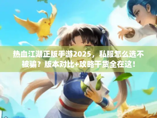 热血江湖正版手游2025，私服怎么选不被骗？版本对比+攻略干货全在这！