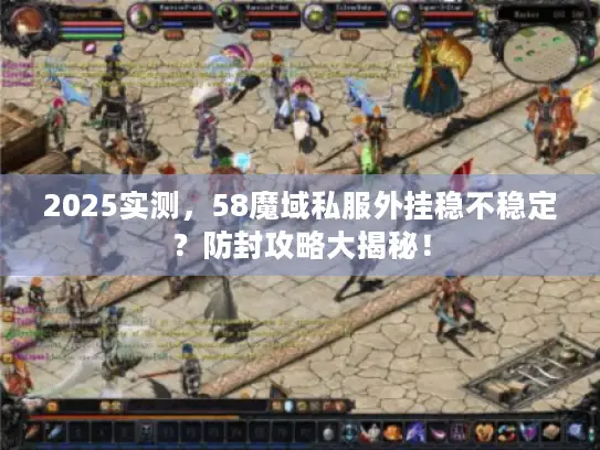 2025实测，58魔域私服外挂稳不稳定？防封攻略大揭秘！