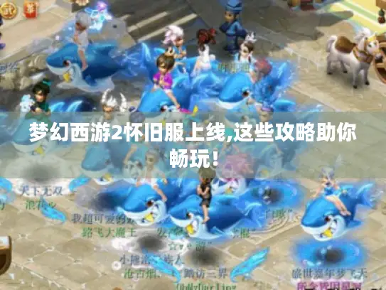 梦幻西游2怀旧服上线,这些攻略助你畅玩! 梦幻西游2怀旧服上线,这些攻略助你畅玩!