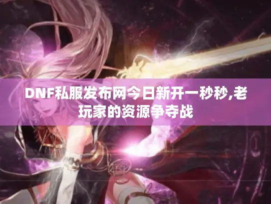 DNF私服发布网今日新开一秒秒,老玩家的资源争夺战 DNF私服发布网今日新开一秒秒,老玩家的资源争夺战