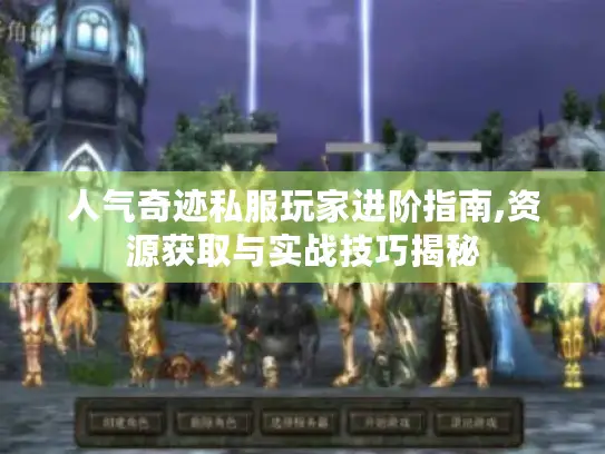 人气奇迹私服玩家进阶指南,资源获取与实战技巧揭秘