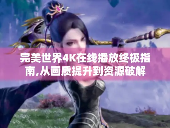 完美世界4K在线播放终极指南,从画质提升到资源破解 完美世界4K在线播放终极指南,从画质提升到资源破解