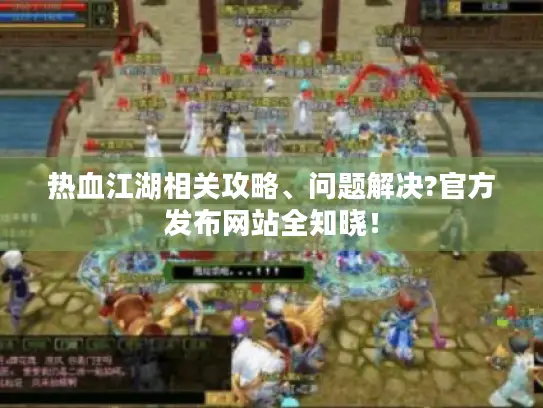 热血江湖相关攻略、问题解决?官方发布网站全知晓! 热血江湖相关攻略、问题解决?官方发布网站全知晓!