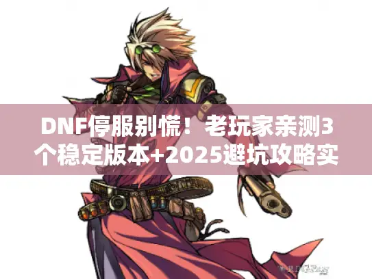 DNF停服别慌！老玩家亲测3个稳定版本+2025避坑攻略实测有效