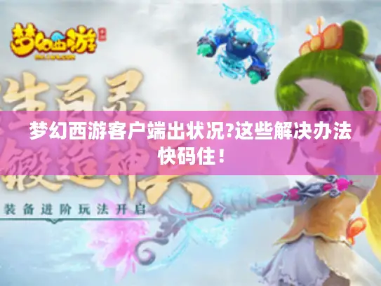 梦幻西游客户端出状况?这些解决办法快码住! 梦幻西游客户端出状况?这些解决办法快码住!