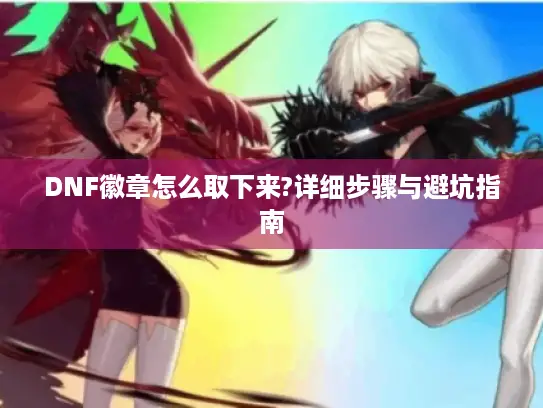 DNF徽章怎么取下来?详细步骤与避坑指南