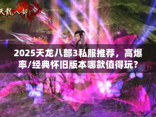 2025天龙八部3私服推荐,高爆率/经典怀旧版本哪款值得玩? 2025天龙八部3私服推荐,高爆率/经典怀旧版本哪款值得玩?