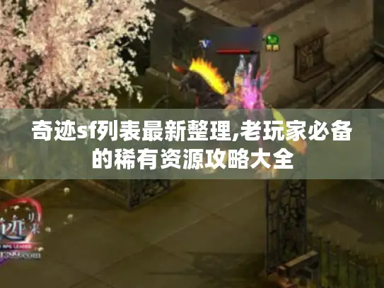 奇迹sf列表最新整理,老玩家必备的稀有资源攻略大全