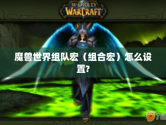 魔兽世界组队宏(组合宏)怎么设置? 魔兽世界组队宏(组合宏)怎么设置?