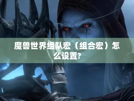 魔兽世界组队宏(组合宏)怎么设置? 魔兽世界组队宏(组合宏)怎么设置?