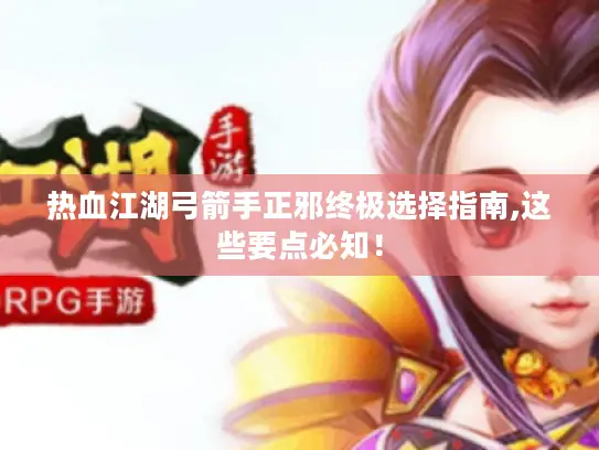 热血江湖弓箭手正邪终极选择指南,这些要点必知! 热血江湖弓箭手正邪终极选择指南,这些要点必知!