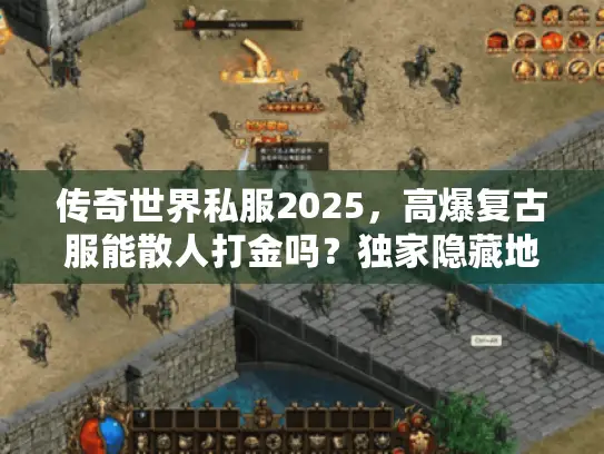 传奇世界私服2025，高爆复古服能散人打金吗？独家隐藏地图实测揭秘！
