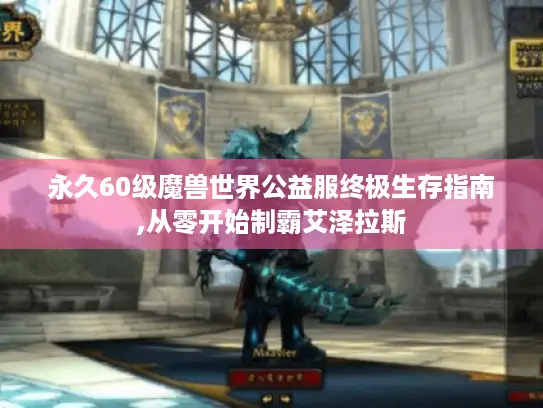 永久60级魔兽世界公益服终极生存指南,从零开始制霸艾泽拉斯