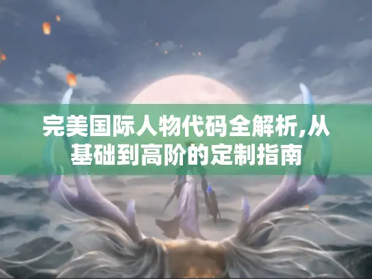 完美国际人物代码全解析,从基础到高阶的定制指南 完美国际人物代码全解析,从基础到高阶的定制指南