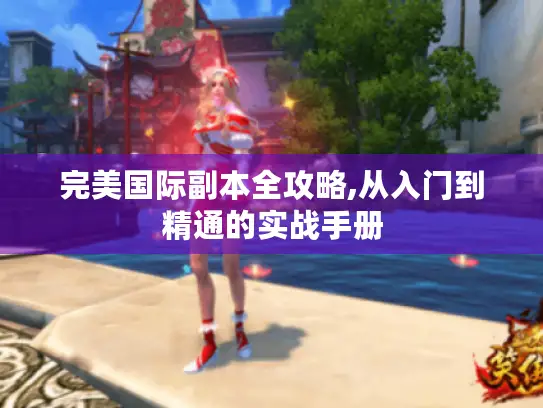 完美国际副本全攻略,从入门到精通的实战手册