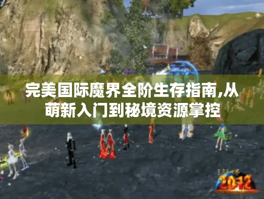 完美国际魔界全阶生存指南,从萌新入门到秘境资源掌控