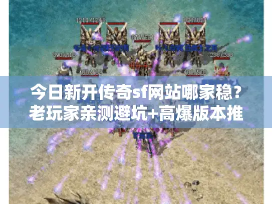 今日新开传奇sf网站哪家稳？老玩家亲测避坑+高爆版本推荐