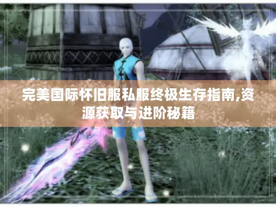 完美国际怀旧服私服终极生存指南,资源获取与进阶秘籍