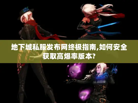 地下城私服发布网终极指南,如何安全获取高爆率版本?