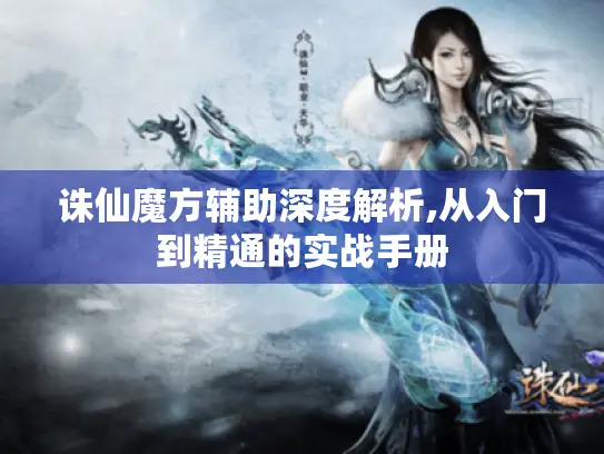 诛仙魔方辅助深度解析,从入门到精通的实战手册 诛仙魔方辅助深度解析,从入门到精通的实战手册