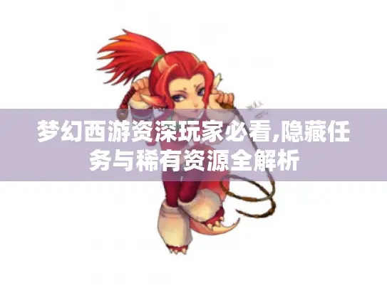 梦幻西游资深玩家必看,隐藏任务与稀有资源全解析