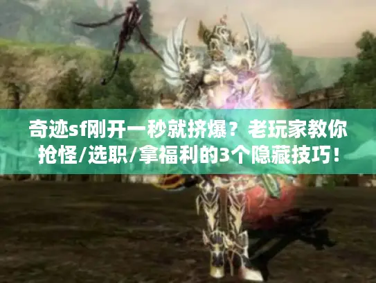 奇迹sf刚开一秒就挤爆？老玩家教你抢怪/选职/拿福利的3个隐藏技巧！