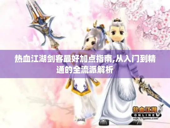 热血江湖剑客最好加点指南,从入门到精通的全流派解析 热血江湖剑客最好加点指南,从入门到精通的全流派解析