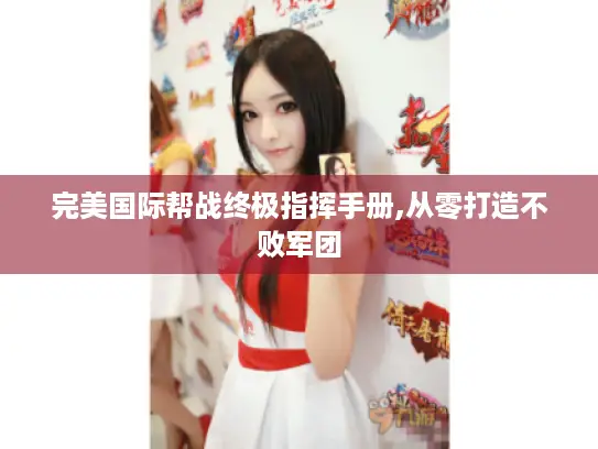 完美国际帮战终极指挥手册,从零打造不败军团