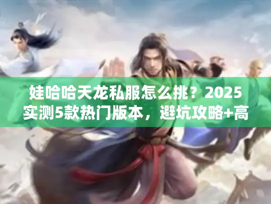 娃哈哈天龙私服怎么挑？2025实测5款热门版本，避坑攻略+高玩私藏技巧