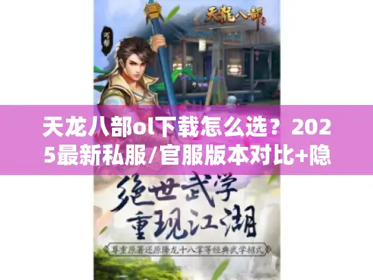 天龙八部ol下载怎么选?2025最新私服/官服版本对比+隐藏攻略大揭秘 天龙八部ol下载怎么选?2025最新私服/官服版本对比+隐藏攻略大揭秘