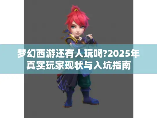 梦幻西游还有人玩吗?2025年真实玩家现状与入坑指南