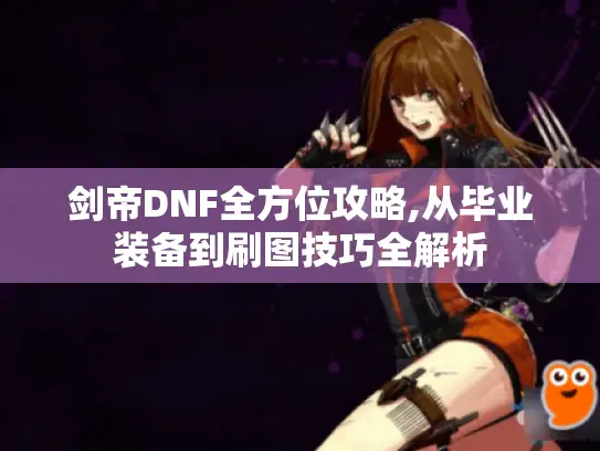 剑帝DNF全方位攻略,从毕业装备到刷图技巧全解析